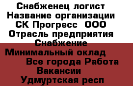 Снабженец-логист › Название организации ­ СК Прогресс, ООО › Отрасль предприятия ­ Снабжение › Минимальный оклад ­ 35 000 - Все города Работа » Вакансии   . Удмуртская респ.,Сарапул г.